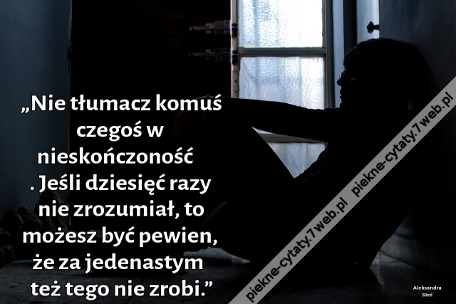 „Nie tłumacz komuś czegoś w nieskończoność. Jeśli dziesięć razy nie zrozumiał, to możesz być pewien, że za jedenastym też tego nie zrobi.”