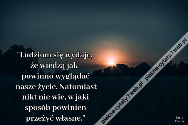 Ludziom się wydaje, że wiedzą jak powinno wyglądać nasze życie. Natomiast nikt nie wie, w jaki sposób powinien przeżyć własne.