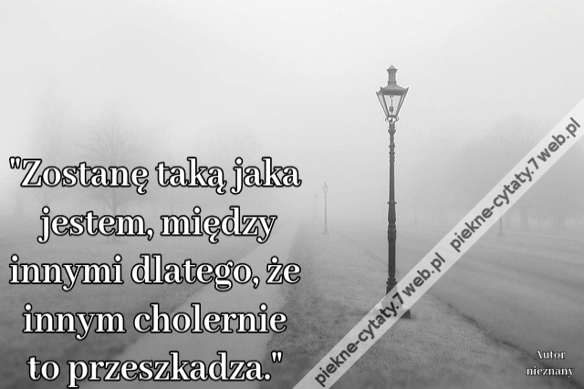 Zostanę taką jaka jestem, między innymi dlatego, że innym cholernie to przeszkadza.i