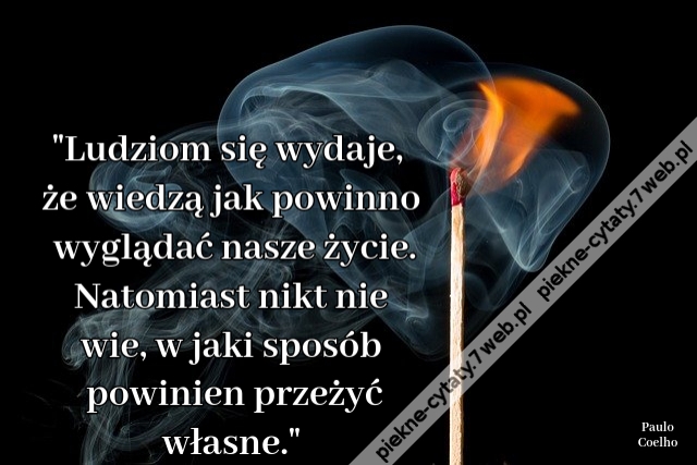 Ludziom się wydaje, że wiedzą jak powinno wyglądać nasze życie. Natomiast nikt nie wie, w jaki sposób powinien przeżyć własne.