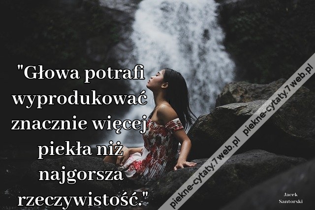 Głowa potrafi wyprodukować znacznie więcej piekła niż najgorsza rzeczywistość."