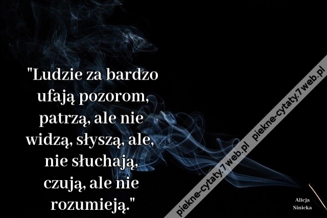 Ludzie za bardzo ufają pozorom, patrzą, ale nie widzą, słyszą, ale, nie słuchają, czują, ale nie rozumieją.