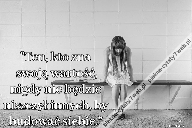 "Ten, kto zna swoją wartość, nigdy nie będzie niszczył innych, by budować siebie.”