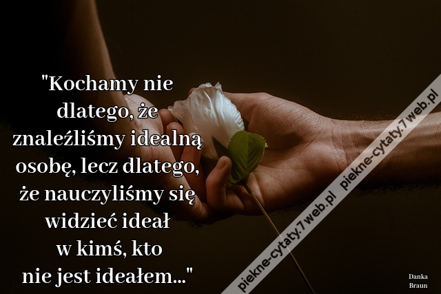 Kochamy nie dlatego, że znaleźliśmy idealną osobę, lecz dlatego, że nauczyliśmy się widzieć ideał w kimś, kto nie jest ideałem...