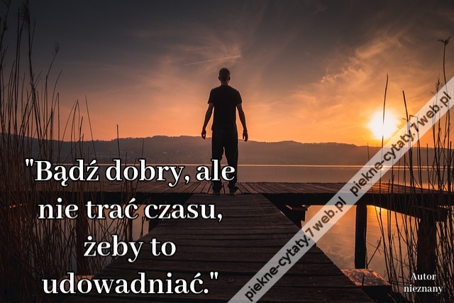 Bądź dobry, ale nie trać czasu, żeby to udowadniać.