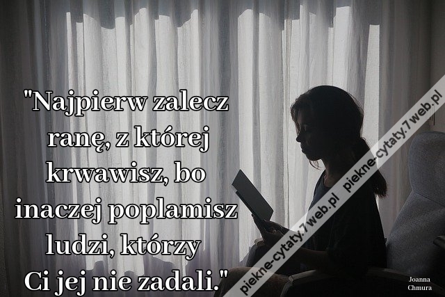 "Najpierw zalecz ranę, z której krwawisz, bo inaczej poplamisz ludzi, którzy Ci jej nie zadali."