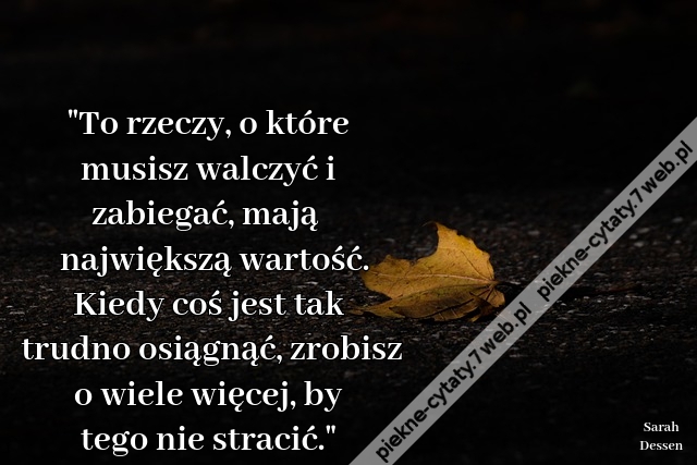 "To rzeczy, o które musisz walczyć i zabiegać, mają największą wartość. Kiedy coś jest tak trudno osiągnąć, zrobisz o wiele więcej, by tego nie stracić."