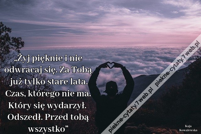 „Żyj pięknie i nie odwracaj się. Za Tobą już tylko stare lata. Czas, którego nie ma. Który się wydarzył. Odszedł. Przed tobą wszystko”