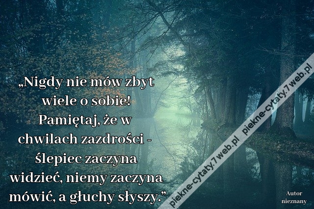 „Nigdy nie mów zbyt wiele o sobie! Pamiętaj, że w chwilach zazdrości - ślepiec zaczyna widzieć, niemy zaczyna mówić, a głuchy słyszy.”