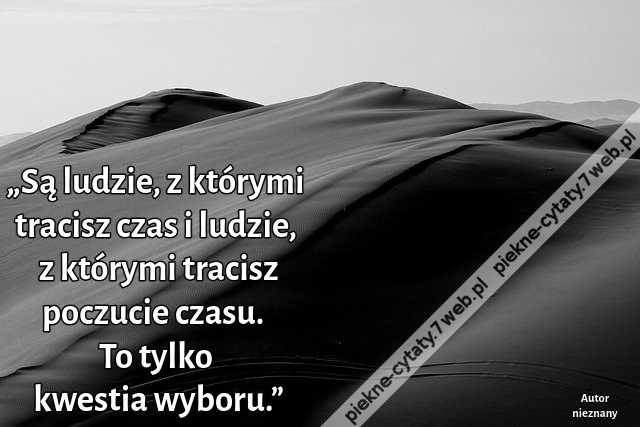 „Są ludzie, z którymi tracisz czas i ludzie, z którymi tracisz poczucie czasu. To tylko kwestia wyboru.”