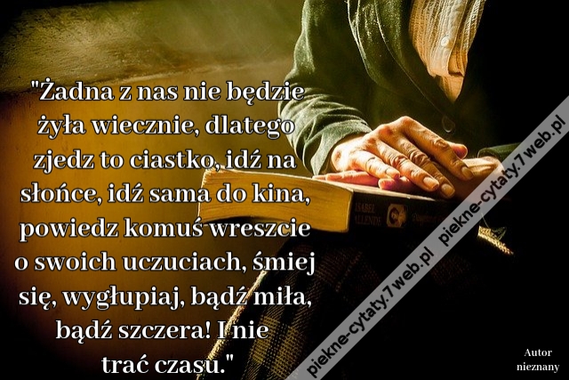 "Żadna z nas nie będzie żyła wiecznie, dlatego zjedz to ciastko, idź na słońce, idź sama do kina, powiedz komuś wreszcie o swoich uczuciach, śmiej się, wygłupiaj, bądź miła, bądź szczera! I nie trać czasu."