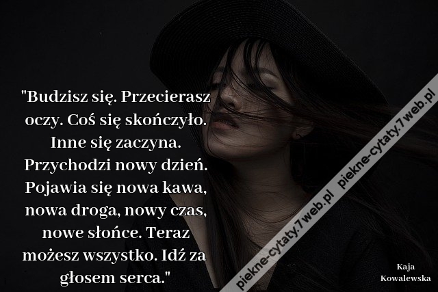 "Budzisz się. Przecierasz oczy. Coś się skończyło. Inne się zaczyna. Przychodzi nowy dzień. Pojawia się nowa kawa, nowa droga, nowy czas, nowe słońce. Teraz możesz wszystko. Idź za głosem serca."