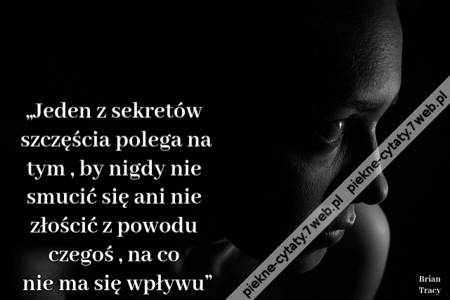 „Jeden z sekretów szczęścia polega na tym , by nigdy nie smucić się ani nie złościć z powodu czegoś , na co nie ma się wpływu”i