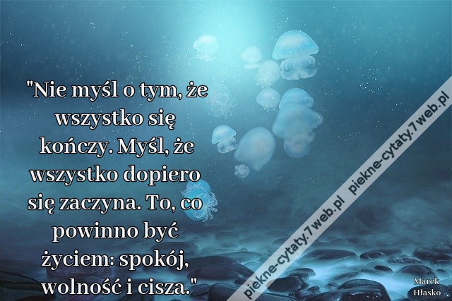 "Nie myśl o tym, że wszystko się kończy. Myśl, że wszystko dopiero się zaczyna. To, co powinno być życiem: spokój, wolność i cisza."