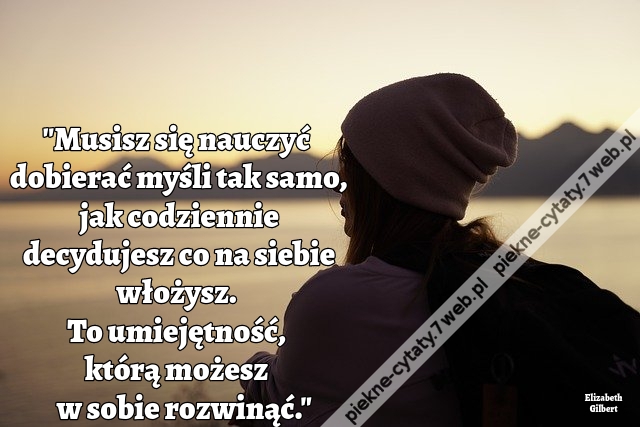 Musisz się nauczyć dobierać myśli tak samo, jak codziennie decydujesz co na siebie włożysz. To umiejętność, którą możesz w sobie rozwinąć.