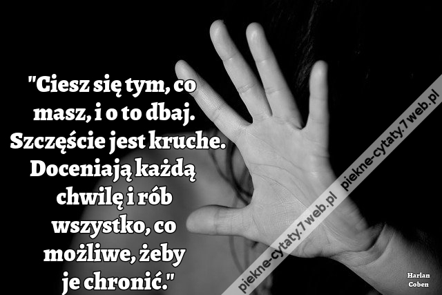 Ciesz się tym, co masz, i o to dbaj. Szczęście jest kruche. Doceniają każdą chwilę i rób wszystko, co możliwe, żeby je chronić.