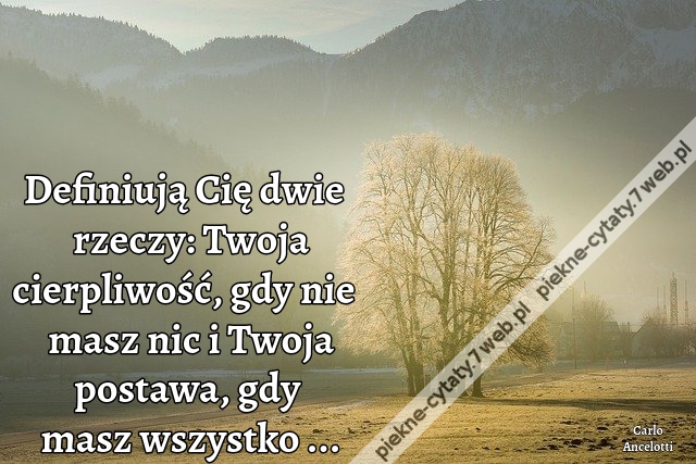 Definiują Cię dwie rzeczy: Twoja cierpliwość, gdy nie masz nic i Twoja postawa gdy masz wszystko ...