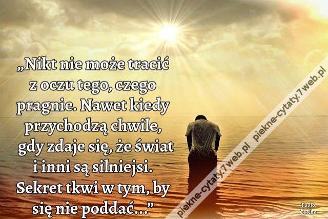 „Nikt nie może tracić z oczu tego, czego pragnie. Nawet kiedy przychodzą chwile, gdy zdaje się, że świat i inni są silniejsi. Sekret tkwi w tym, by się nie poddać...”