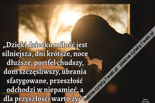 „Dzięki dziecku miłość jest silniejsza, dni krótsze, noce dłuższe, portfel chudszy, dom szczęśliwszy, ubrania sfatygowane, przeszłość odchodzi w niepamięć, a dla przyszłości warto żyć.”