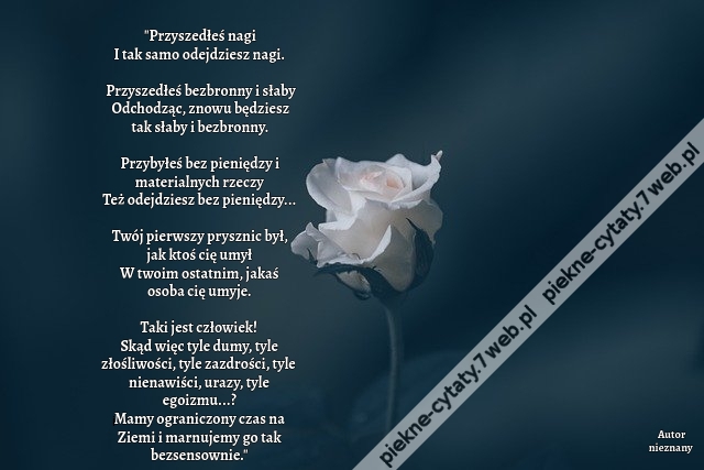 Przyszedłeś nagi I tak samo odejdziesz nagi.  Przyszedłeś bezbronny i słaby Odchodząc, znowu będziesz tak słaby i bezbronny.  Przybyłeś bez pieniędzy i materialnych rzeczy Też odejdziesz bez pieniędzy...  Twój pierwszy prysznic był, jak ktoś cię umył W tw