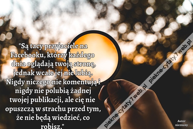 Są tacy przyjaciele na Facebooku, którzy każdego dnia oglądają twoją stronę, jednak wcale jej nie lubią. Nigdy niczego nie komentują i nigdy nie polubią żadnej twojej publikacji, ale cię nie opuszczą w strachu przed tym, że nie będą wiedzieć, co robisz.