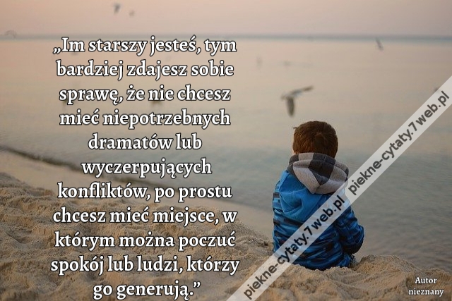 „Im starszy jesteś, tym bardziej zdajesz sobie sprawę, że nie chcesz mieć niepotrzebnych dramatów lub wyczerpujących konfliktów, po prostu chcesz mieć miejsce, w którym można poczuć spokój lub ludzi, którzy go generują.”