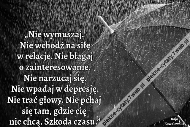 „Nie wymuszaj. Nie wchodź na siłę w relacje. Nie błagaj o zainteresowanie. Nie narzucaj się. Nie wpadaj w depresję. Nie trać głowy. Nie pchaj się tam, gdzie cię nie chcą. Szkoda czasu.”