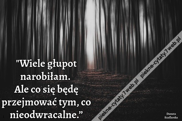 "Wiele głupot narobiłam. Ale co się będę przejmować tym, co nieodwracalne.”