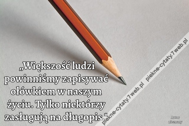 „Większość ludzi powinniśmy zapisywać ołówkiem w naszym życiu. Tylko niektórzy zasługują na długopis."