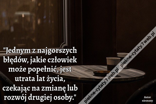 "Jednym z najgorszych błędów, jakie człowiek może popełnić, jest utrata lat życia, czekając na zmianę lub rozwój drugiej osoby."