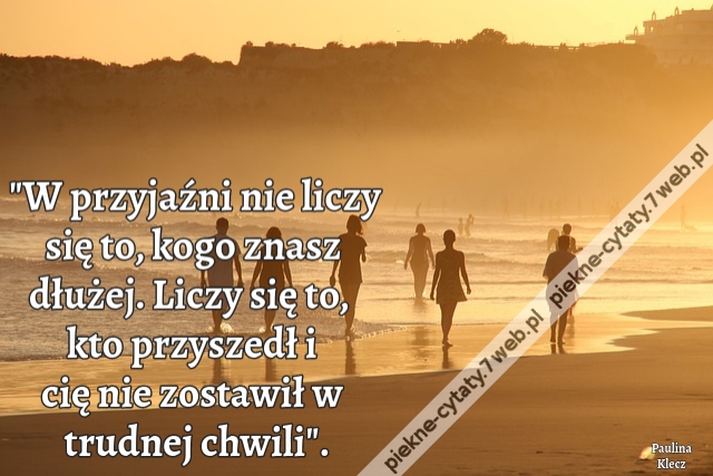 "W przyjaźni nie liczy się to, kogo znasz dłużej. Liczy się to, kto przyszedł i cię nie zostawił w trudnej chwili".