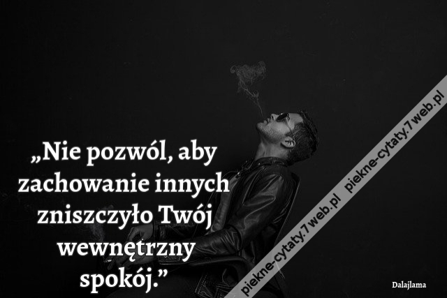 „Nie pozwól, aby zachowanie innych zniszczyło Twój wewnętrzny spokój.”