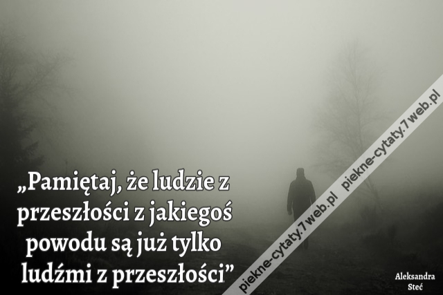 „Pamiętaj, że ludzie z przeszłości z jakiegoś powodu są już tylko ludźmi z przeszłości”