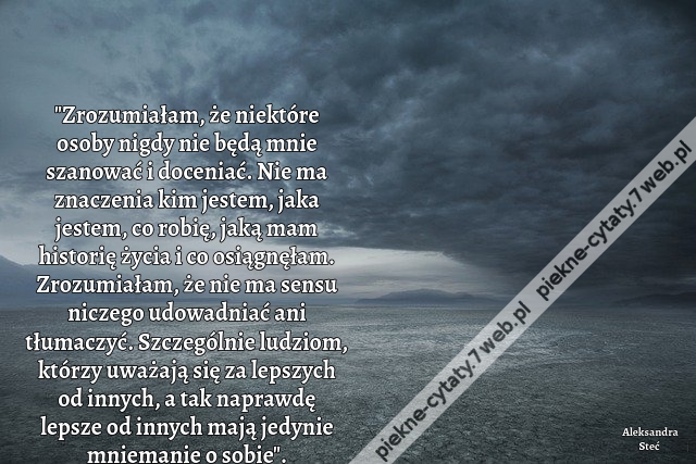 "Zrozumiałam, że niektóre osoby nigdy nie będą mnie szanować i doceniać. Nie ma znaczenia kim jestem, jaka jestem, co robię, jaką mam historię życia i co osiągnęłam. Zrozumiałam, że nie ma sensu niczego udowadniać ani tłumaczyć. Szczególnie ludziom, którz