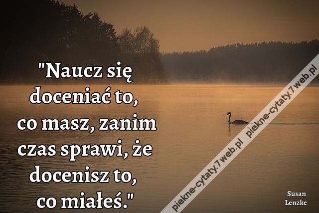 Naucz się doceniać to, co masz, zanim czas sprawi, że docenisz to, co miałeś.