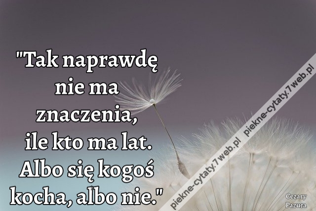 Tak naprawdę nie ma znaczenia, ile kto ma lat. Albo się kogoś kocha, albo nie.