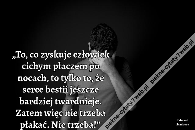 „To, co zyskuje człowiek cichym płaczem po nocach, to tylko to, że serce bestii jeszcze bardziej twardnieje. Zatem więc nie trzeba płakać. Nie trzeba!”