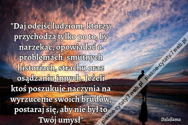 "Daj odejść ludziom, którzy przychodzą tylko po to, by narzekać, opowiadać o problemach, smutnych historiach, strachu oraz osądzaniu innych. Jeżeli ktoś poszukuje naczynia na wyrzucenie swoich brudów, postaraj się, aby nie był to Twój umysł"