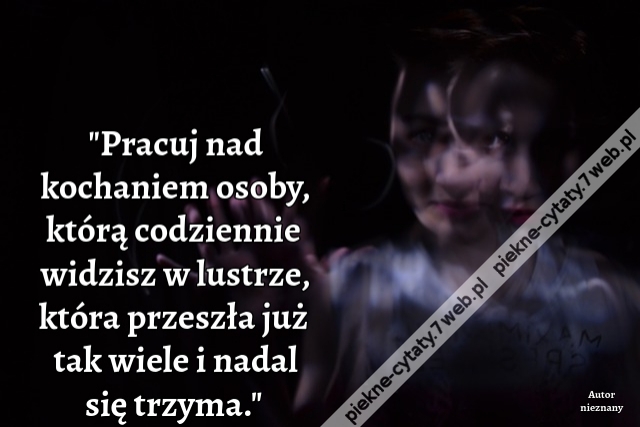 "Pracuj nad kochaniem osoby, którą codziennie widzisz w lustrze, która przeszła już tak wiele i nadal się trzyma."