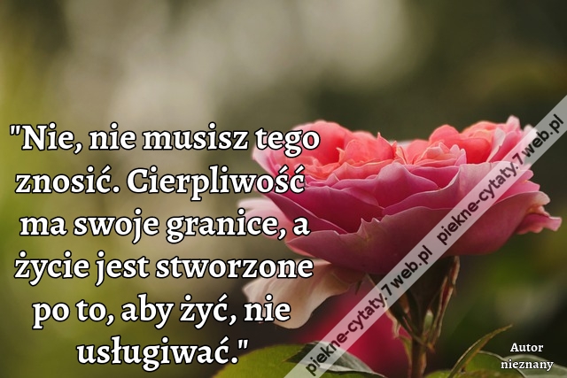 Nie, nie musisz tego znosić. Cierpliwość ma swoje granice, a życie jest stworzone po to, aby żyć, nie usługiwać.