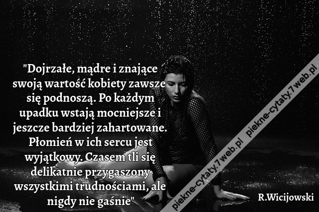 "Dojrzałe, mądre i znające swoją wartość kobiety zawsze się podnoszą. Po każdym upadku wstają mocniejsze i jeszcze bardziej zahartowane. Płomień w ich sercu jest wyjątkowy. Czasem tli się delikatnie przygaszony wszystkimi trudnościami, ale nigdy nie gaśni