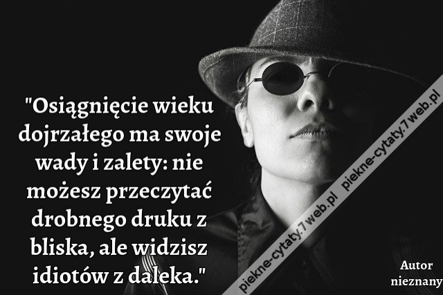 Osiągnięcie wieku dojrzałego ma swoje wady i zalety: nie możesz przeczytać drobnego druku z bliska, ale widzisz idiotów z daleka.