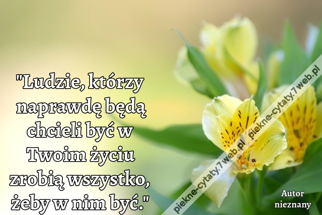 Ludzie, którzy naprawdę będą chcieli być w Twoim życiu zrobią wszystko, żeby w nim być.