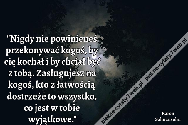 Nigdy nie powinieneś przekonywać kogoś, by cię kochał i by chciał być z tobą. Zasługujesz na kogoś, kto z łatwością dostrzeże to wszystko, co jest w tobie wyjątkowe.