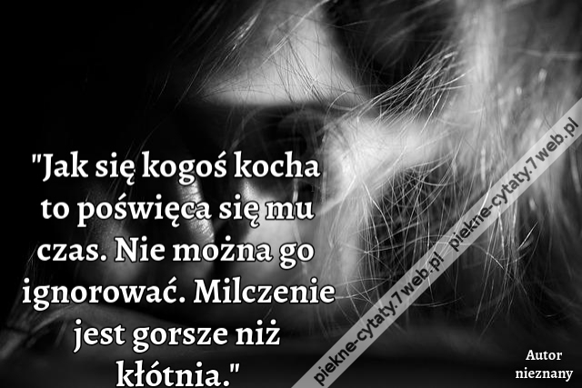 Jak się kogoś kocha to poświęca się mu czas. Nie można go ignorować. Milczenie jest gorsze niż kłótnia.