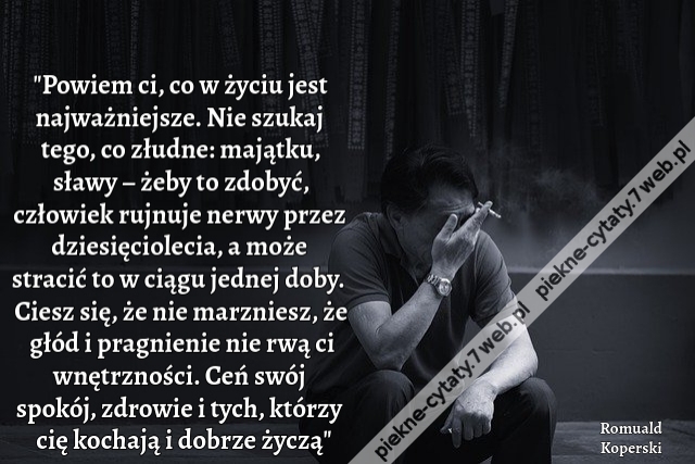 "Powiem ci, co w życiu jest najważniejsze. Nie szukaj tego, co złudne: majątku, sławy – żeby to zdobyć, człowiek rujnuje nerwy przez dziesięciolecia, a może stracić to w ciągu jednej doby. Ciesz się, że nie marzniesz, że głód i pragnienie nie rwą ci wnętr