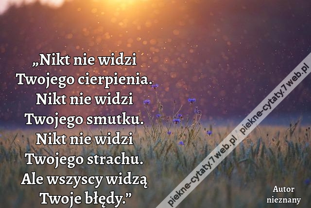 „Nikt nie widzi Twojego cierpienia. Nikt nie widzi Twojego smutku. Nikt nie widzi Twojego strachu. Ale wszyscy widzą Twoje błędy.”