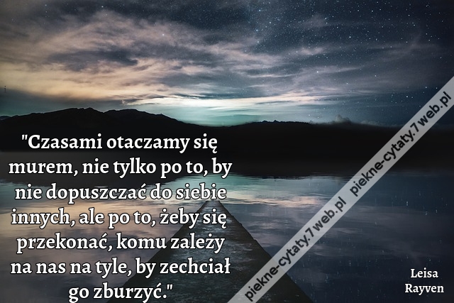 Czasami otaczamy się murem, nie tylko po to, by nie dopuszczać do siebie innych, ale po to, żeby się przekonać, komu zależy na nas na tyle, by zechciał go zburzyć.