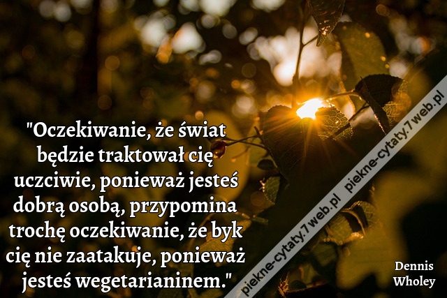 "Oczekiwanie, że świat będzie traktował cię uczciwie, ponieważ jesteś dobrą osobą, przypomina trochę oczekiwanie, że byk cię nie zaatakuje, ponieważ jesteś wegetarianinem."