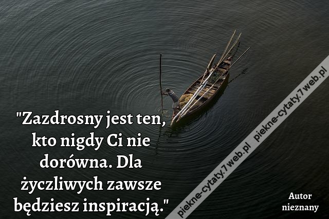 "Zazdrosny jest ten, kto nigdy Ci nie dorówna. Dla życzliwych zawsze będziesz inspiracją."